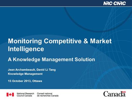 Monitoring Competitive & Market Intelligence A Knowledge Management Solution Jean Archambeault, David Li Tang Knowledge Management 15 October 2013, Ottawa.