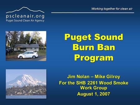 Working together for clean air Puget Sound Burn Ban Program Jim Nolan – Mike Gilroy For the SHB 2261 Wood Smoke Work Group August 1, 2007 Jim Nolan – Mike.