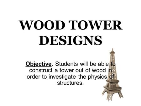 WOOD TOWER DESIGNS Objective: Students will be able to construct a tower out of wood in order to investigate the physics of structures.