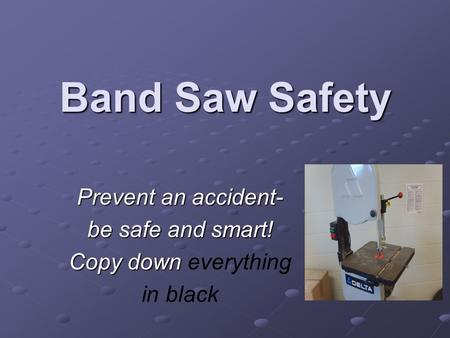 Band Saw Safety Prevent an accident- be safe and smart! Copy down Copy down everything in black.