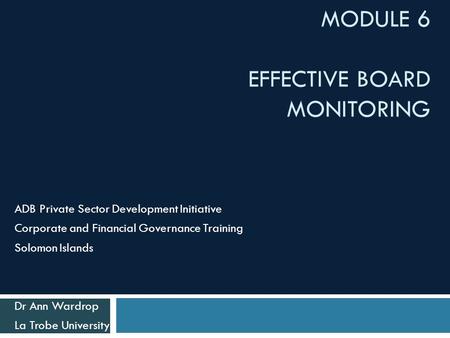 MODULE 6 EFFECTIVE BOARD MONITORING ADB Private Sector Development Initiative Corporate and Financial Governance Training Solomon Islands Dr Ann Wardrop.