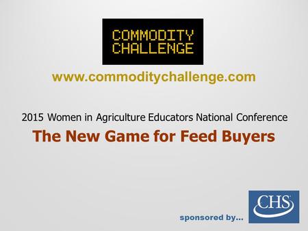 Www.commoditychallenge.com sponsored by… 2015 Women in Agriculture Educators National Conference The New Game for Feed Buyers.