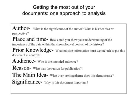 Getting the most out of your documents: one approach to analysis Author- What is the significance of the author? What is his/her bias or perspective? Place.