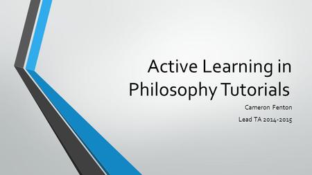 Active Learning in Philosophy Tutorials Cameron Fenton Lead TA 2014-2015.