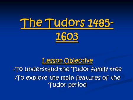 The Tudors 1485- 1603 Lesson Objective To understand the Tudor family tree To understand the Tudor family tree To explore the main features of the Tudor.