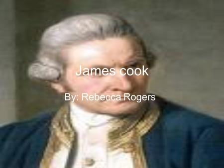 James cook By: Rebecca Rogers. James was born in the year 1728 on October 27 died 1779 on February 14. James was born in Marton, England. James died in.