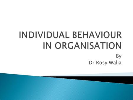 By Dr Rosy Walia.  INDIVIDUAL BEHAVIOUR IS A FUNCTION OF PERSON, ENVIRONMENT AND THE ORGANISATION.  B=f(P,E,O)  B= Behaviour  E= Environment  O=