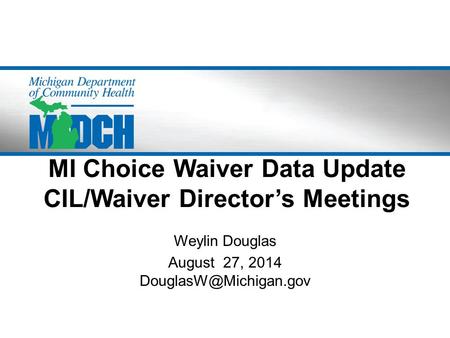 MI Choice Waiver Data Update CIL/Waiver Director’s Meetings Weylin Douglas August 27, 2014