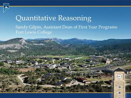 Quantitative Reasoning Sandy Gilpin, Assistant Dean of First Year Programs Fort Lewis College.