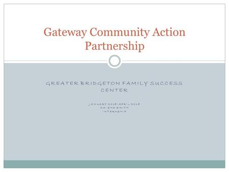 GREATER BRIDGETON FAMILY SUCCESS CENTER JANUARY 2015-APRIL 2015 NA’SHA SMITH INTERNSHIP Gateway Community Action Partnership.