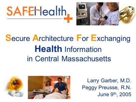 S ecure A rchitecture F or E xchanging Health Information in Central Massachusetts Larry Garber, M.D. Peggy Preusse, R.N. June 9 th, 2005.