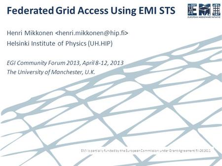 EMI is partially funded by the European Commission under Grant Agreement RI-261611 Federated Grid Access Using EMI STS Henri Mikkonen Helsinki Institute.