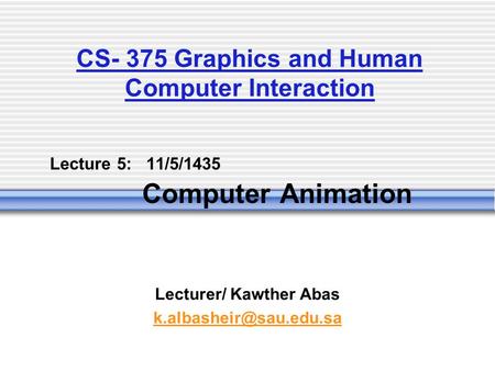 Lecture 5: 11/5/1435 Computer Animation Lecturer/ Kawther Abas CS- 375 Graphics and Human Computer Interaction.