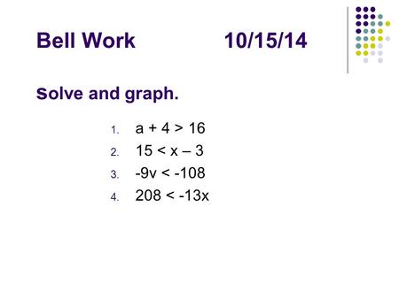 Bell Work10/15/14 s olve and graph. 1. a + 4 > 16 2. 15 < x – 3 3. -9v < -108 4. 208 < -13x.