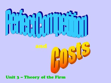 Perfect Competition Costs and Unit 3 – Theory of the Firm.