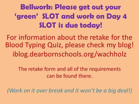 Bellwork: Please get out your ‘green’ SLOT and work on Day 4 SLOT is due today! For information about the retake for the Blood Typing Quiz, please check.