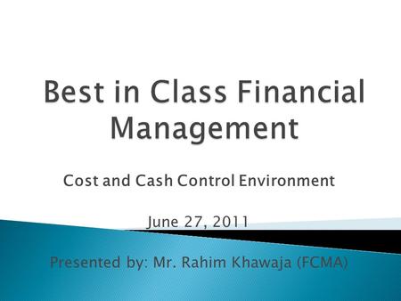 Cost and Cash Control Environment June 27, 2011 Presented by: Mr. Rahim Khawaja (FCMA)