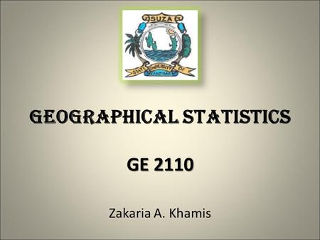 Zakaria A. Khamis GE 2110 GEOGRAPHICAL STATISTICS GE 2110.