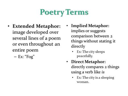 Poetry Terms Extended Metaphor: image developed over several lines of a poem or even throughout an entire poem – Ex: “Fog” Implied Metaphor: implies or.