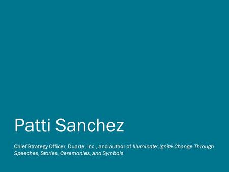 Patti Sanchez Chief Strategy Officer, Duarte, Inc., and author of Illuminate: Ignite Change Through Speeches, Stories, Ceremonies, and Symbols.