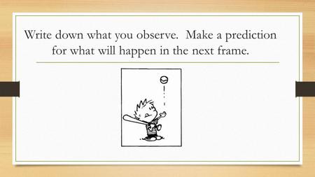 Write down what you observe. Make a prediction for what will happen in the next frame.