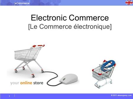 ECommerce © 2011 wheresjenny.com 1 Electronic Commerce [Le Commerce électronique]