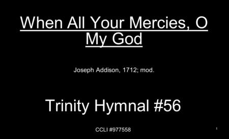 When All Your Mercies, O My God Joseph Addison, 1712; mod. Trinity Hymnal #56 CCLI #977558 1.