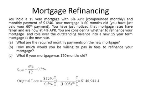 Mortgage Refinancing You hold a 15 year mortgage with 6% APR (compounded monthly) and monthly payment of $1240. Your mortgage is 60 months old (you have.