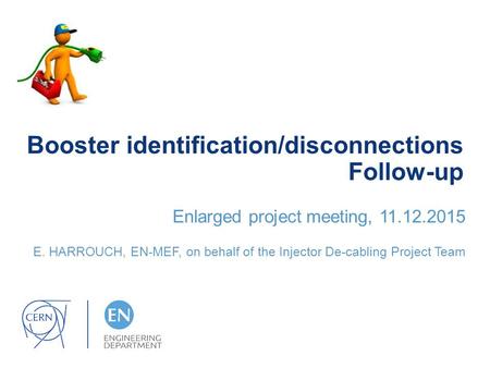 Booster identification/disconnections Follow-up Enlarged project meeting, 11.12.2015 E. HARROUCH, EN-MEF, on behalf of the Injector De-cabling Project.