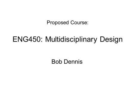 Proposed Course: ENG450: Multidisciplinary Design Bob Dennis.