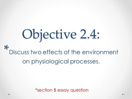 Objective 2.4: * Objective 2.4: * Discuss two effects of the environment on physiological processes. *section B essay question 1.