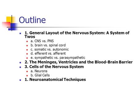 Outline 1. General Layout of the Nervous System: A System of Twos a. CNS vs. PNS b. brain vs. spinal cord c. somatic vs. autonomic d. efferent vs. afferent.