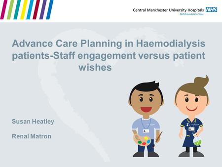 Advance Care Planning in Haemodialysis patients-Staff engagement versus patient wishes Susan Heatley Renal Matron.