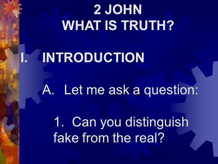 2 JOHN WHAT IS TRUTH? I.INTRODUCTION A.Let me ask a question: 1. Can you distinguish fake from the real?