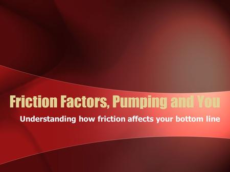 Friction Factors, Pumping and You Understanding how friction affects your bottom line.