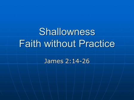 Shallowness Faith without Practice James 2:14-26.