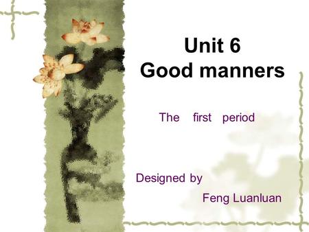 Unit 6 Good manners The first period Designed by Feng Luanluan.