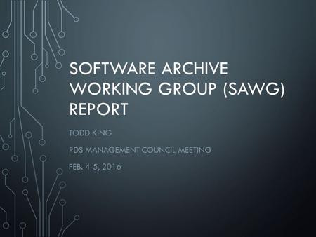 SOFTWARE ARCHIVE WORKING GROUP (SAWG) REPORT TODD KING PDS MANAGEMENT COUNCIL MEETING FEB. 4-5, 2016.