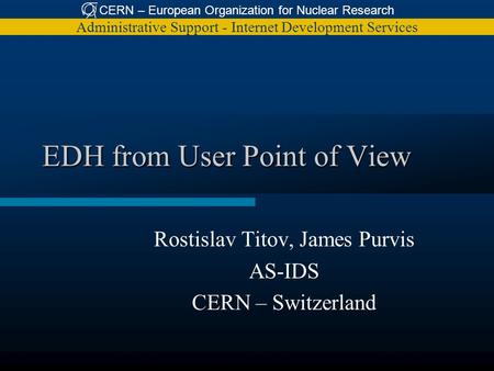 CERN – European Organization for Nuclear Research Administrative Support - Internet Development Services EDH from User Point of View Rostislav Titov, James.