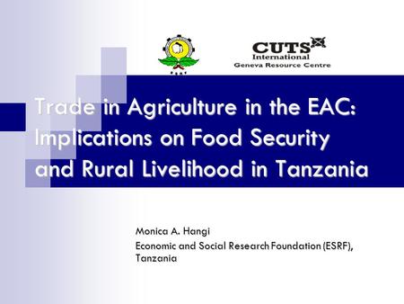 Trade in Agriculture in the EAC: Implications on Food Security and Rural Livelihood in Tanzania Monica A. Hangi Economic and Social Research Foundation.