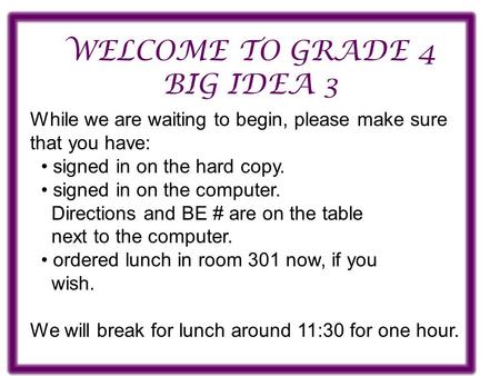 WELCOME TO GRADE 4 BIG IDEA 3 While we are waiting to begin, please make sure that you have: signed in on the hard copy. signed in on the computer. Directions.