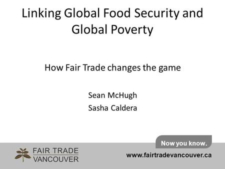 Linking Global Food Security and Global Poverty How Fair Trade changes the game Sean McHugh Sasha Caldera www.fairtradevancouver.ca Now you know.