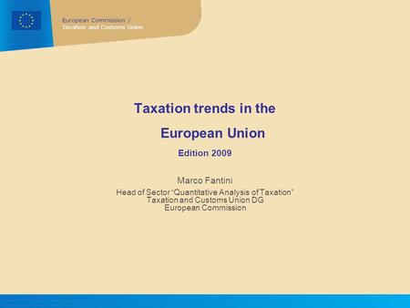 European Commission / Taxation and Customs Union Taxation trends in the European Union Edition 2009 Marco Fantini Head of Sector “Quantitative Analysis.