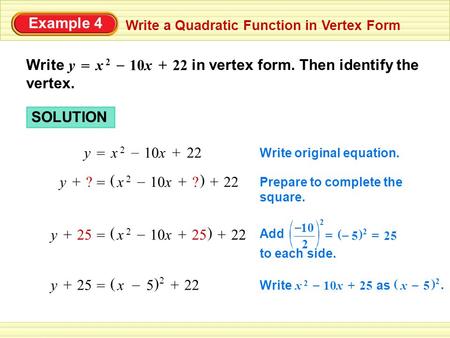 Example 4 Write a Quadratic Function in Vertex Form Write in vertex form. Then identify the vertex. = x 2x 2 10x+22 – y SOLUTION = x 2x 2 10x+22 – y Write.