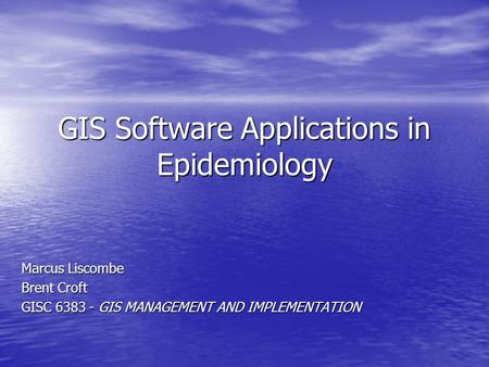 GIS Software Applications in Epidemiology Marcus Liscombe Brent Croft GISC 6383 - GIS MANAGEMENT AND IMPLEMENTATION.