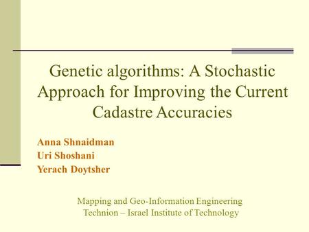 Genetic algorithms: A Stochastic Approach for Improving the Current Cadastre Accuracies Anna Shnaidman Uri Shoshani Yerach Doytsher Mapping and Geo-Information.