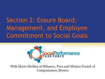 Section 2: Ensure Board, Management, and Employee Commitment to Social Goals With Mario Medina of Mibanco, Peru and Mónica French of Compartamos, Mexico.