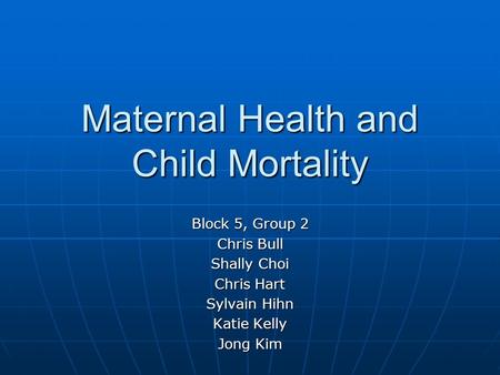 Maternal Health and Child Mortality Block 5, Group 2 Chris Bull Shally Choi Chris Hart Sylvain Hihn Katie Kelly Jong Kim.