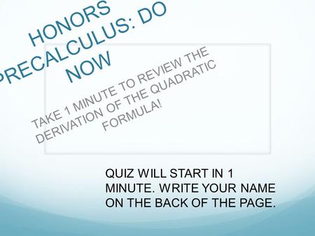 HONORS PRECALCULUS: DO NOW TAKE 1 MINUTE TO REVIEW THE DERIVATION OF THE QUADRATIC FORMULA! QUIZ WILL START IN 1 MINUTE. WRITE YOUR NAME ON THE BACK OF.