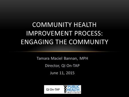 Tamara Maciel Bannan, MPH Director, QI On-TAP June 11, 2015 COMMUNITY HEALTH IMPROVEMENT PROCESS: ENGAGING THE COMMUNITY.